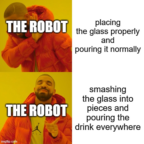 Drake Hotline Bling Meme | placing the glass properly and pouring it normally smashing the glass into pieces and pouring the drink everywhere THE ROBOT THE ROBOT | image tagged in memes,drake hotline bling | made w/ Imgflip meme maker