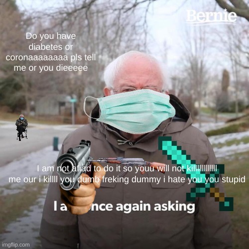 Bernie I Am Once Again Asking For Your Support | Do you have diabetes or coronaaaaaaaa pls tell me or you dieeeee; I am not afiad to do it so youu will not killllllllllll me our i killll you dumb freking dummy i hate you you stupid | image tagged in memes,bernie i am once again asking for your support | made w/ Imgflip meme maker
