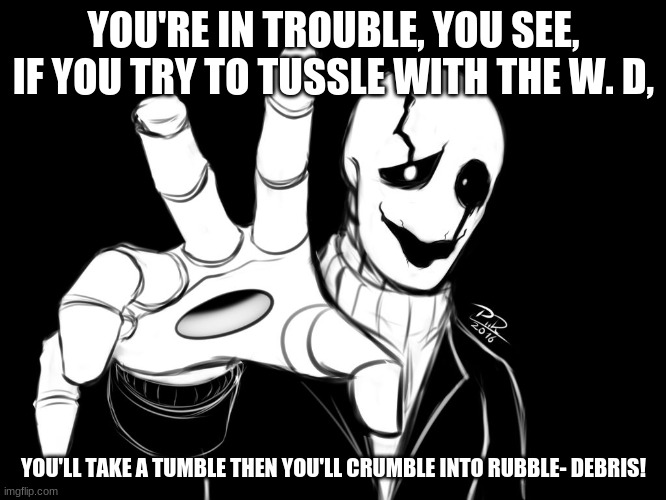 gaster is cool | YOU'RE IN TROUBLE, YOU SEE, IF YOU TRY TO TUSSLE WITH THE W. D, YOU'LL TAKE A TUMBLE THEN YOU'LL CRUMBLE INTO RUBBLE- DEBRIS! | image tagged in gaster | made w/ Imgflip meme maker