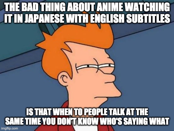 Futurama Fry | THE BAD THING ABOUT ANIME WATCHING IT IN JAPANESE WITH ENGLISH SUBTITLES; IS THAT WHEN TO PEOPLE TALK AT THE SAME TIME YOU DON'T KNOW WHO'S SAYING WHAT | image tagged in memes,futurama fry | made w/ Imgflip meme maker