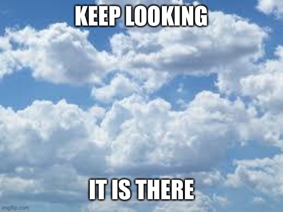 clouds | KEEP LOOKING IT IS THERE | image tagged in clouds | made w/ Imgflip meme maker