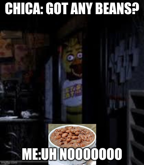 BEANSSSSSSSSSSSSSS? | CHICA: GOT ANY BEANS? ME:UH NOOOOOOO | image tagged in chica looking in window fnaf | made w/ Imgflip meme maker