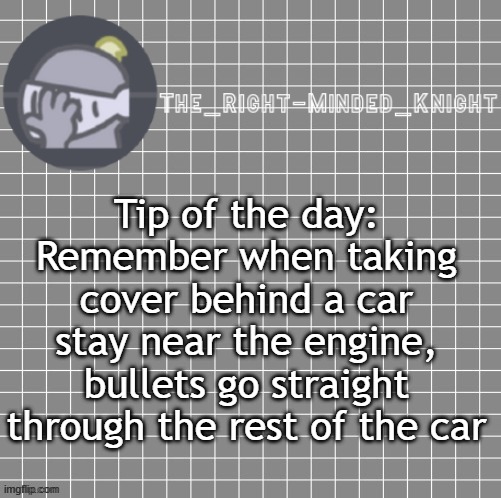 It's true look it up | Tip of the day: Remember when taking cover behind a car stay near the engine, bullets go straight through the rest of the car | image tagged in idk | made w/ Imgflip meme maker