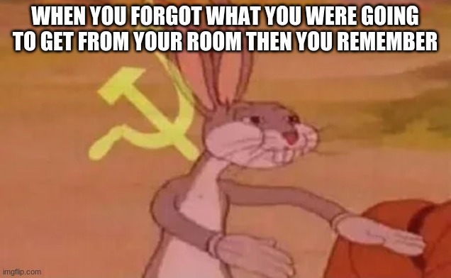 Remember now? | WHEN YOU FORGOT WHAT YOU WERE GOING TO GET FROM YOUR ROOM THEN YOU REMEMBER | image tagged in bugs bunny communist,bruh,breaking news,oh wow are you actually reading these tags | made w/ Imgflip meme maker