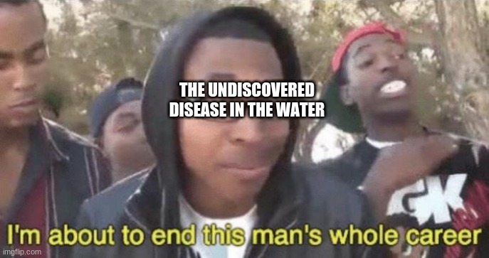 I’m about to end this man’s whole career | THE UNDISCOVERED DISEASE IN THE WATER | image tagged in i m about to end this man s whole career | made w/ Imgflip meme maker