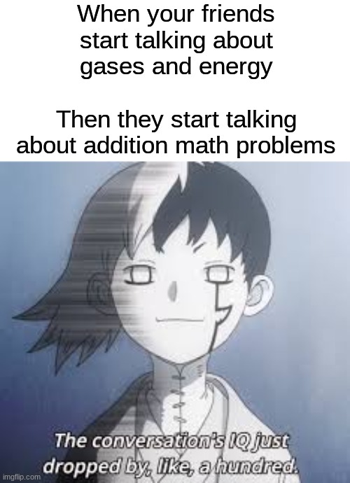 IQ dropped by like, 600 Million | When your friends start talking about gases and energy
                          Then they start talking about addition math problems | image tagged in iq dropped by like 600 million | made w/ Imgflip meme maker