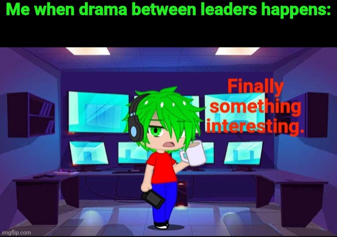 Finally something interesting. | Me when drama between leaders happens: | image tagged in finally something interesting | made w/ Imgflip meme maker