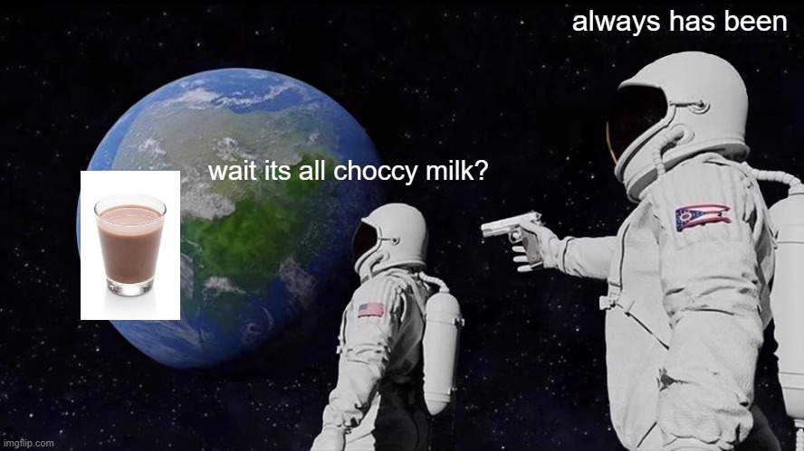 Always. | always has been; wait its all choccy milk? | image tagged in memes,funny memes,funny,choccy milk,chocolate,always has been | made w/ Imgflip meme maker