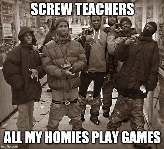 All My Homies Hate | SCREW TEACHERS; ALL MY HOMIES PLAY GAMES | image tagged in all my homies hate | made w/ Imgflip meme maker