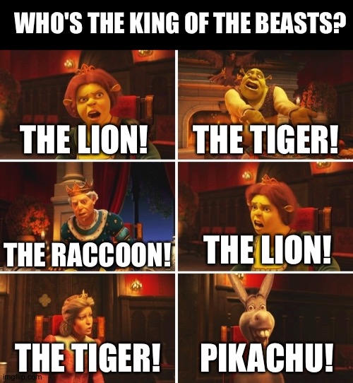 Shrek Fiona Harold Donkey | WHO'S THE KING OF THE BEASTS? THE TIGER! THE LION! THE LION! THE RACCOON! PIKACHU! THE TIGER! | image tagged in shrek fiona harold donkey | made w/ Imgflip meme maker