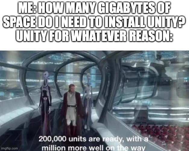 Seriously Unity, you made me uninstall Opera and clear out my Downloads folder. | ME: HOW MANY GIGABYTES OF SPACE DO I NEED TO INSTALL UNITY?
UNITY FOR WHATEVER REASON: | image tagged in 200 000 units are ready with a million more well on the way | made w/ Imgflip meme maker