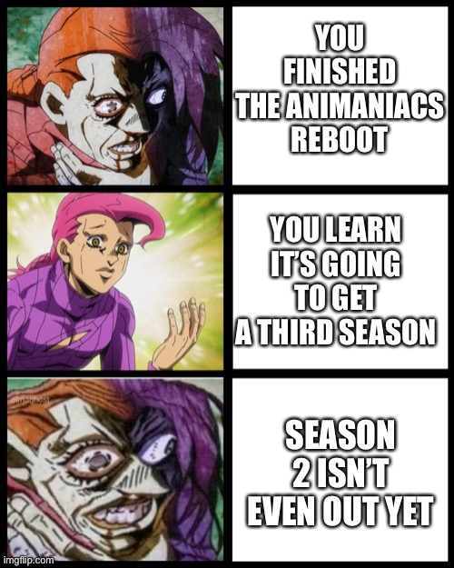 It’s getting season 3. | YOU FINISHED THE ANIMANIACS REBOOT; YOU LEARN IT’S GOING TO GET A THIRD SEASON; SEASON 2 ISN’T EVEN OUT YET | image tagged in jojo doppio,animaniacs,season 3,crying,stop reading the tags | made w/ Imgflip meme maker