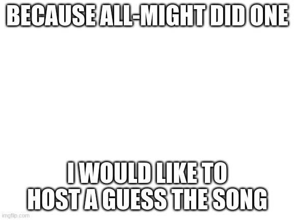 Credit and post lyrics in comments | BECAUSE ALL-MIGHT DID ONE; I WOULD LIKE TO HOST A GUESS THE SONG | image tagged in blank white template | made w/ Imgflip meme maker