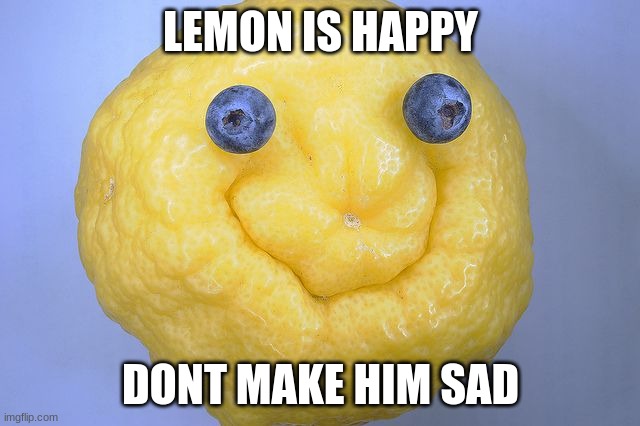 Happy lemon |  LEMON IS HAPPY; DONT MAKE HIM SAD | made w/ Imgflip meme maker