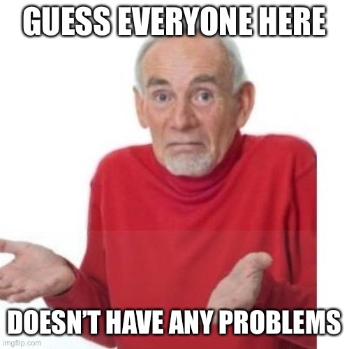 No posts so no problems |  GUESS EVERYONE HERE; DOESN’T HAVE ANY PROBLEMS | image tagged in i guess ill die | made w/ Imgflip meme maker