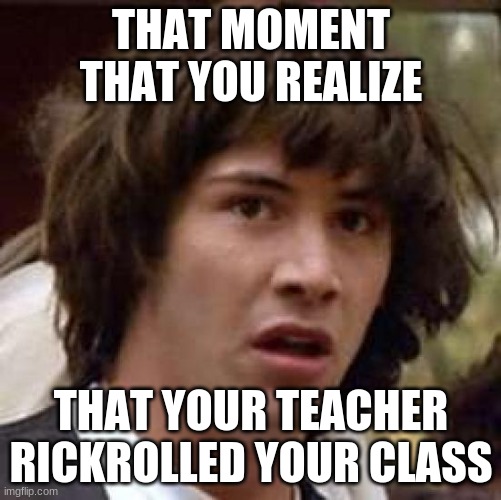 its like: wait a minute is that never gonna give you up??? | THAT MOMENT THAT YOU REALIZE; THAT YOUR TEACHER RICKROLLED YOUR CLASS | image tagged in memes,conspiracy keanu | made w/ Imgflip meme maker