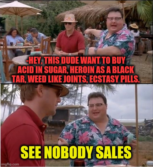 -Various of high. | -HEY, THIS DUDE WANT TO BUY ACID IN SUGAR, HEROIN AS A BLACK TAR, WEED LIKE JOINTS, ECSTASY PILLS. SEE NOBODY SALES | image tagged in memes,see nobody cares,heroin,war on drugs,salesman,summer vacation | made w/ Imgflip meme maker