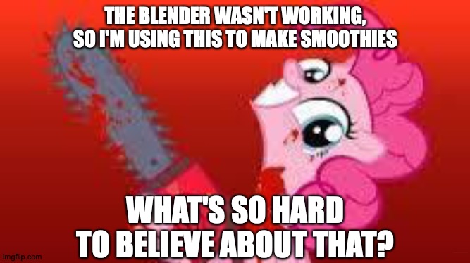 Don't Clip Your Nails Too Short | THE BLENDER WASN'T WORKING, SO I'M USING THIS TO MAKE SMOOTHIES; WHAT'S SO HARD TO BELIEVE ABOUT THAT? https://www.youtube.com/watch?v=ooo4SgDkjL4 | image tagged in scary mlp,memes,my little pony,pinkie pie,oh boy here i go killing again,dude | made w/ Imgflip meme maker