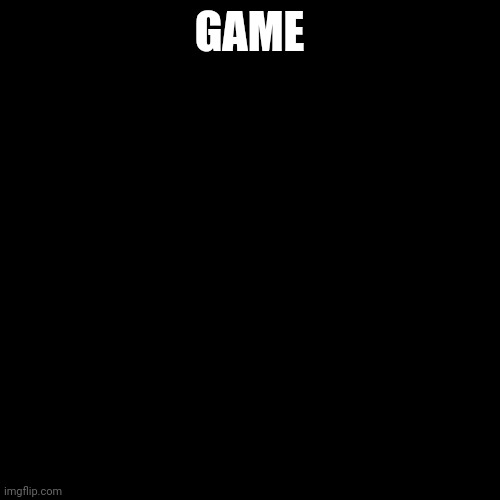 Game | GAME | image tagged in game | made w/ Imgflip meme maker
