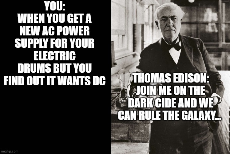 look at this! | YOU:
WHEN YOU GET A NEW AC POWER SUPPLY FOR YOUR ELECTRIC DRUMS BUT YOU FIND OUT IT WANTS DC; THOMAS EDISON:
JOIN ME ON THE DARK CIDE AND WE CAN RULE THE GALAXY... | image tagged in lol so funny | made w/ Imgflip meme maker