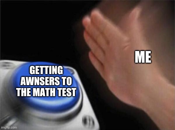 This be everyone. am I right? | ME; GETTING AWNSERS TO THE MATH TEST | image tagged in memes,blank nut button | made w/ Imgflip meme maker