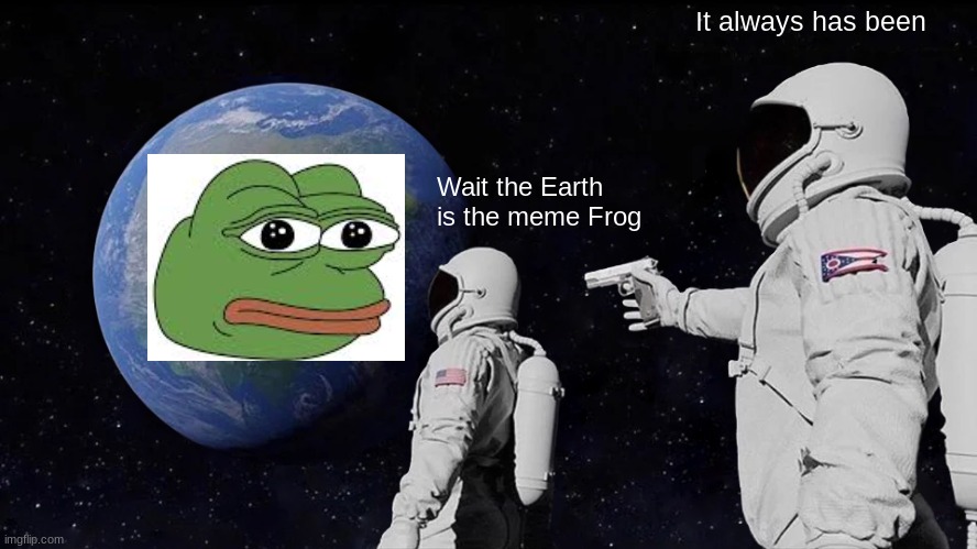 The Earth is...... | It always has been; Wait the Earth is the meme Frog | image tagged in memes,always has been | made w/ Imgflip meme maker