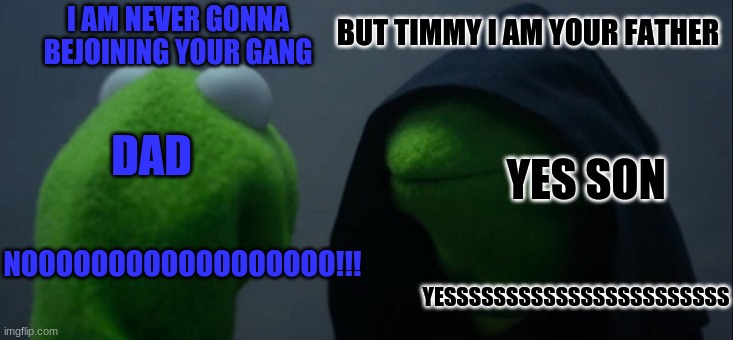 evil | I AM NEVER GONNA BEJOINING YOUR GANG; BUT TIMMY I AM YOUR FATHER; DAD; YES SON; NOOOOOOOOOOOOOOOOOO!!! YESSSSSSSSSSSSSSSSSSSSSSS | image tagged in memes,evil kermit | made w/ Imgflip meme maker