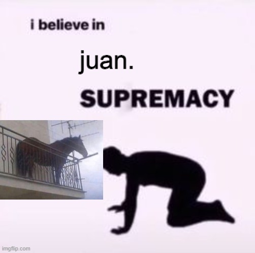 juan. | juan. | image tagged in i believe in supremacy | made w/ Imgflip meme maker