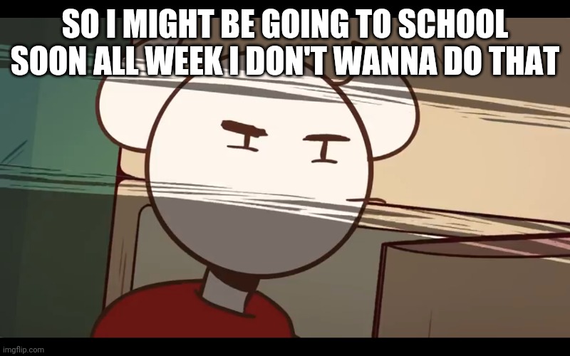 Who took the dam choocy milk | SO I MIGHT BE GOING TO SCHOOL SOON ALL WEEK I DON'T WANNA DO THAT | image tagged in who took the dam choocy milk | made w/ Imgflip meme maker