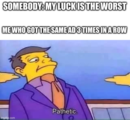 I really am unlucky | SOMEBODY: MY LUCK IS THE WORST; ME WHO GOT THE SAME AD 3 TIMES IN A ROW | image tagged in skinner pathetic,ads,bad luck | made w/ Imgflip meme maker