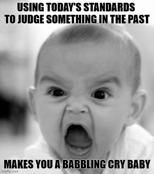 Angry Baby | USING TODAY'S STANDARDS 
TO JUDGE SOMETHING IN THE PAST; MAKES YOU A BABBLING CRY BABY | image tagged in memes,angry baby | made w/ Imgflip meme maker