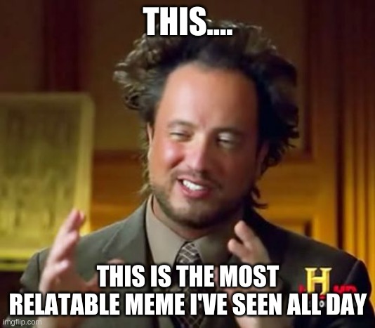 THIS.... THIS IS THE MOST RELATABLE MEME I'VE SEEN ALL DAY | image tagged in memes,ancient aliens | made w/ Imgflip meme maker
