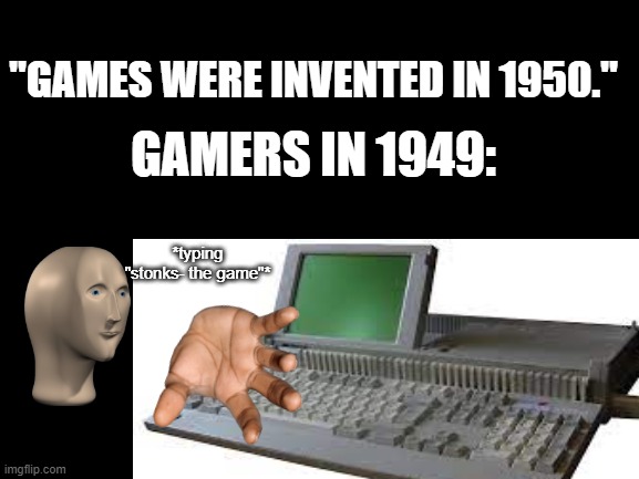 Lmao | "GAMES WERE INVENTED IN 1950."; GAMERS IN 1949:; *typing "stonks- the game"* | image tagged in gamers in 1949 | made w/ Imgflip meme maker