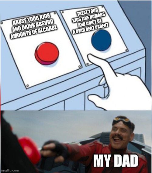 Robotnik Pressing Red Button | TREAT YOUR KIDS LIKE HUMANS AND DON'T BE A DEAD BEAT PARENT; ABUSE YOUR KIDS AND DRINK ABSURD AMOUNTS OF ALCOHOL; MY DAD | image tagged in robotnik pressing red button | made w/ Imgflip meme maker