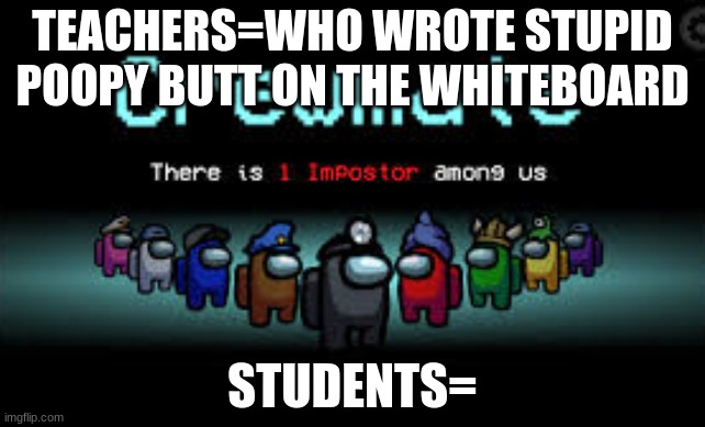 There is 1 imposter among us | TEACHERS=WHO WROTE STUPID POOPY BUTT ON THE WHITEBOARD; STUDENTS= | image tagged in there is 1 imposter among us | made w/ Imgflip meme maker