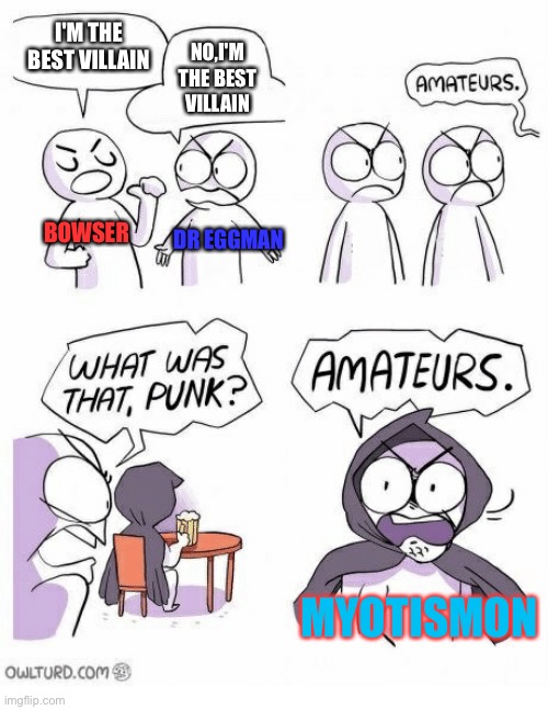 Amateurs | I'M THE BEST VILLAIN; NO,I'M THE BEST VILLAIN; BOWSER; DR EGGMAN; MYOTISMON | image tagged in amateurs | made w/ Imgflip meme maker