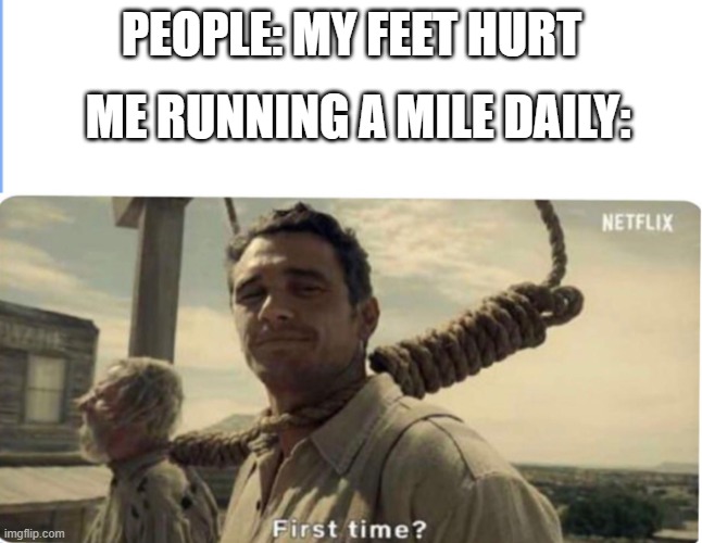 First time | PEOPLE: MY FEET HURT; ME RUNNING A MILE DAILY: | image tagged in first time | made w/ Imgflip meme maker