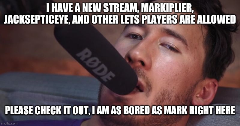 https://imgflip.com/m/Jacksepticeye_stream | I HAVE A NEW STREAM, MARKIPLIER, JACKSEPTICEYE, AND OTHER LETS PLAYERS ARE ALLOWED; PLEASE CHECK IT OUT, I AM AS BORED AS MARK RIGHT HERE | image tagged in markiplier and the microphone,jacksepticeye stream,please join,im mod | made w/ Imgflip meme maker