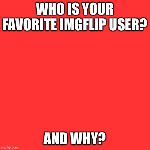 Who? | WHO IS YOUR FAVORITE IMGFLIP USER? AND WHY? | image tagged in memes,blank transparent square | made w/ Imgflip meme maker