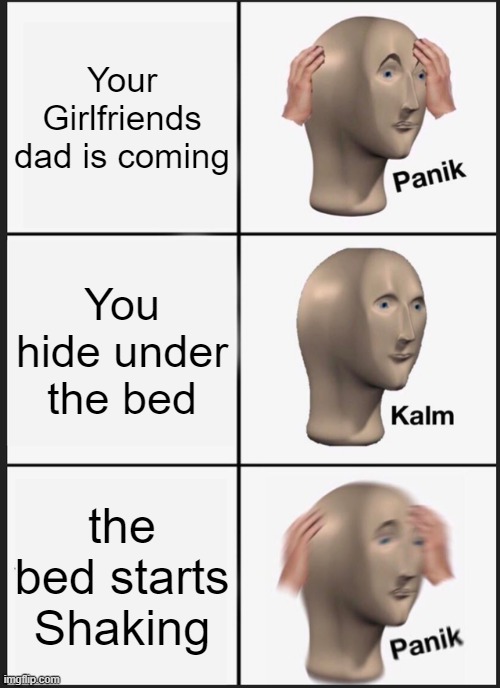 Panik Kalm Panik |  Your Girlfriends dad is coming; You hide under the bed; the bed starts Shaking | image tagged in memes,panik kalm panik | made w/ Imgflip meme maker