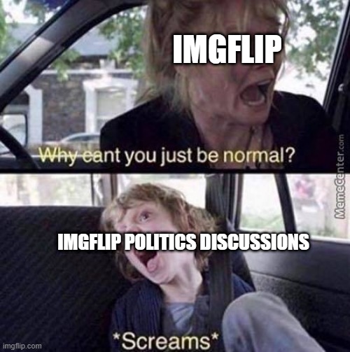 Why Can't You Just Be Normal | IMGFLIP; IMGFLIP POLITICS DISCUSSIONS | image tagged in why can't you just be normal | made w/ Imgflip meme maker