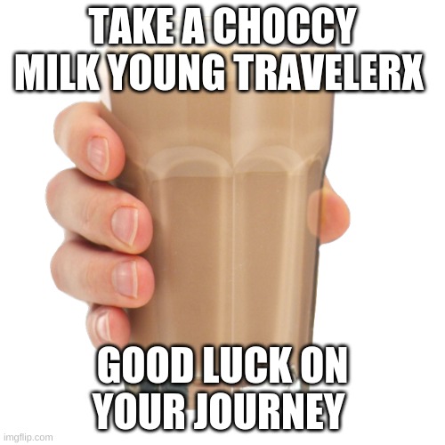 TAKE A CHOCCY MILK YOUNG TRAVELER; GOOD LUCK ON YOUR JOURNEY | image tagged in choccy milk | made w/ Imgflip meme maker