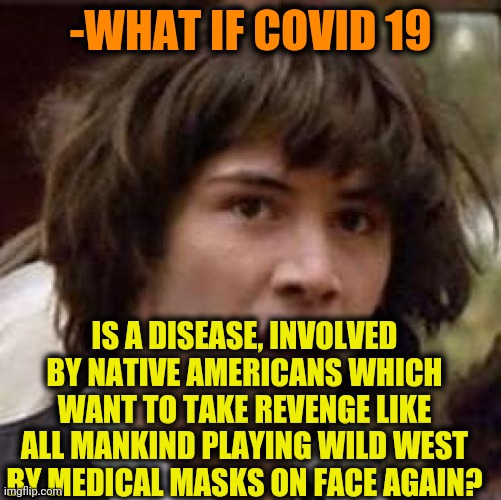 -USA should remember. | -WHAT IF COVID 19; IS A DISEASE, INVOLVED BY NATIVE AMERICANS WHICH WANT TO TAKE REVENGE LIKE ALL MANKIND PLAYING WILD WEST BY MEDICAL MASKS ON FACE AGAIN? | image tagged in memes,conspiracy keanu,native american,observe,mountain dew,what if i told you | made w/ Imgflip meme maker