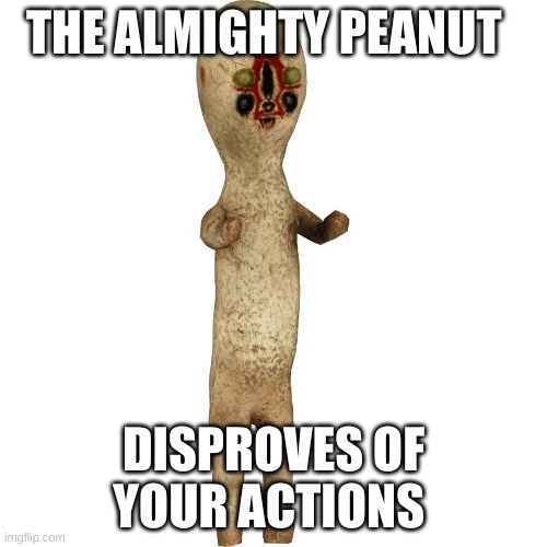 all hail the almighty peanut! | THE ALMIGHTY PEANUT; DISPROVES OF YOUR ACTIONS | image tagged in scp 173 | made w/ Imgflip meme maker