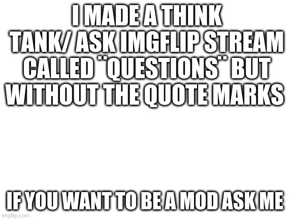 Blank White Template | I MADE A THINK TANK/ ASK IMGFLIP STREAM CALLED ¨QUESTIONS¨ BUT WITHOUT THE QUOTE MARKS; IF YOU WANT TO BE A MOD ASK ME | image tagged in blank white template | made w/ Imgflip meme maker