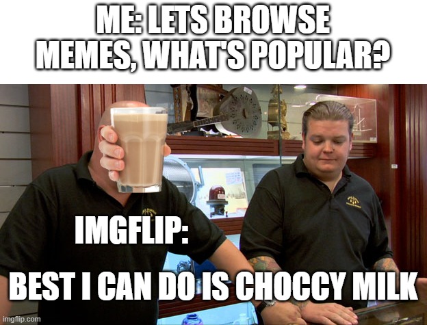 delete choccy milk | ME: LETS BROWSE MEMES, WHAT'S POPULAR? IMGFLIP:; BEST I CAN DO IS CHOCCY MILK | image tagged in pawn stars best i can do | made w/ Imgflip meme maker
