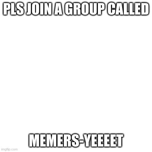 Blank Transparent Square | PLS JOIN A GROUP CALLED; MEMERS-YEEEET | image tagged in memes,blank transparent square | made w/ Imgflip meme maker