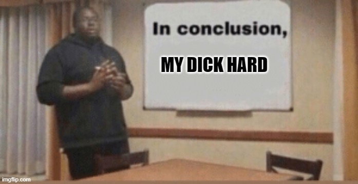 In Conclusion | MY DICK HARD | image tagged in in conclusion | made w/ Imgflip meme maker