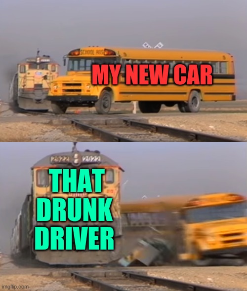 A train hitting a school bus | MY NEW CAR; THAT DRUNK DRIVER | image tagged in a train hitting a school bus | made w/ Imgflip meme maker