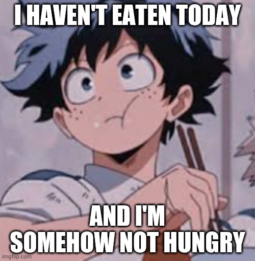 Deku eating Rice | I HAVEN'T EATEN TODAY; AND I'M SOMEHOW NOT HUNGRY | image tagged in deku eating rice | made w/ Imgflip meme maker